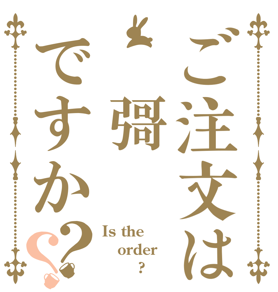 ご注文は 彁ですか ？？ Is the order        ?