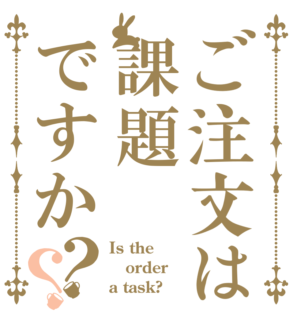 ご注文は課題ですか？？ Is the order a task?