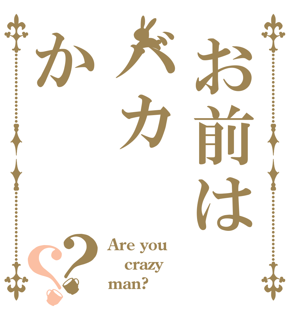 お前はバカか？？ Are you  crazy man?