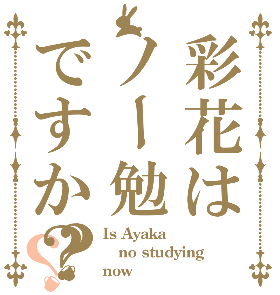彩花はノー勉ですか？？？ Is Ayaka no studying now？