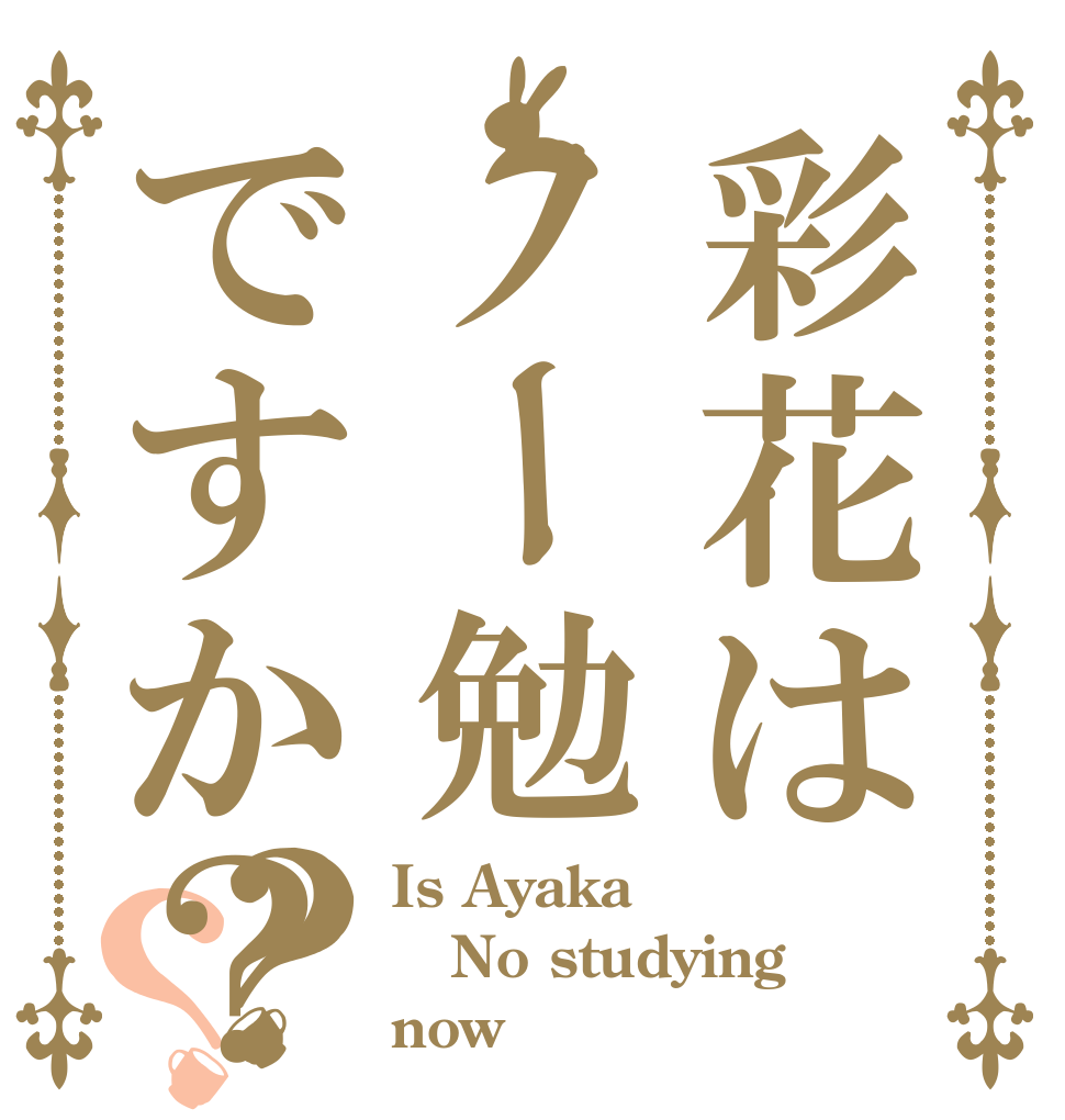 彩花はノー勉ですか？？？ Is Ayaka No studying now？
