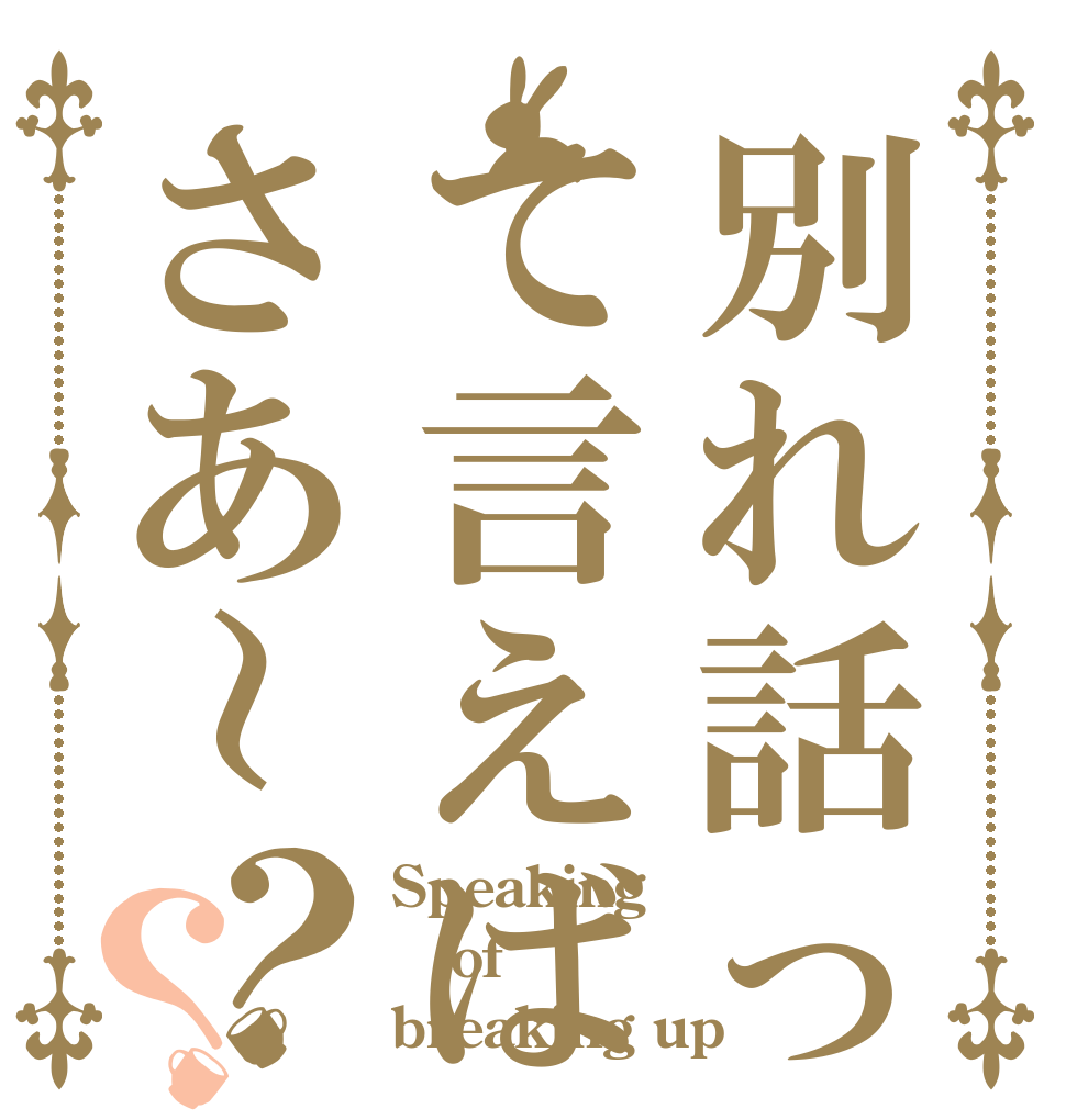 別れ話って言えばさあ～？？ Speaking of breaking up