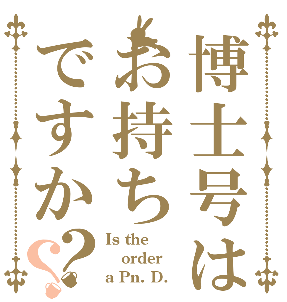 博士号はお持ちですか？？ Is the order a Pn. D. ？