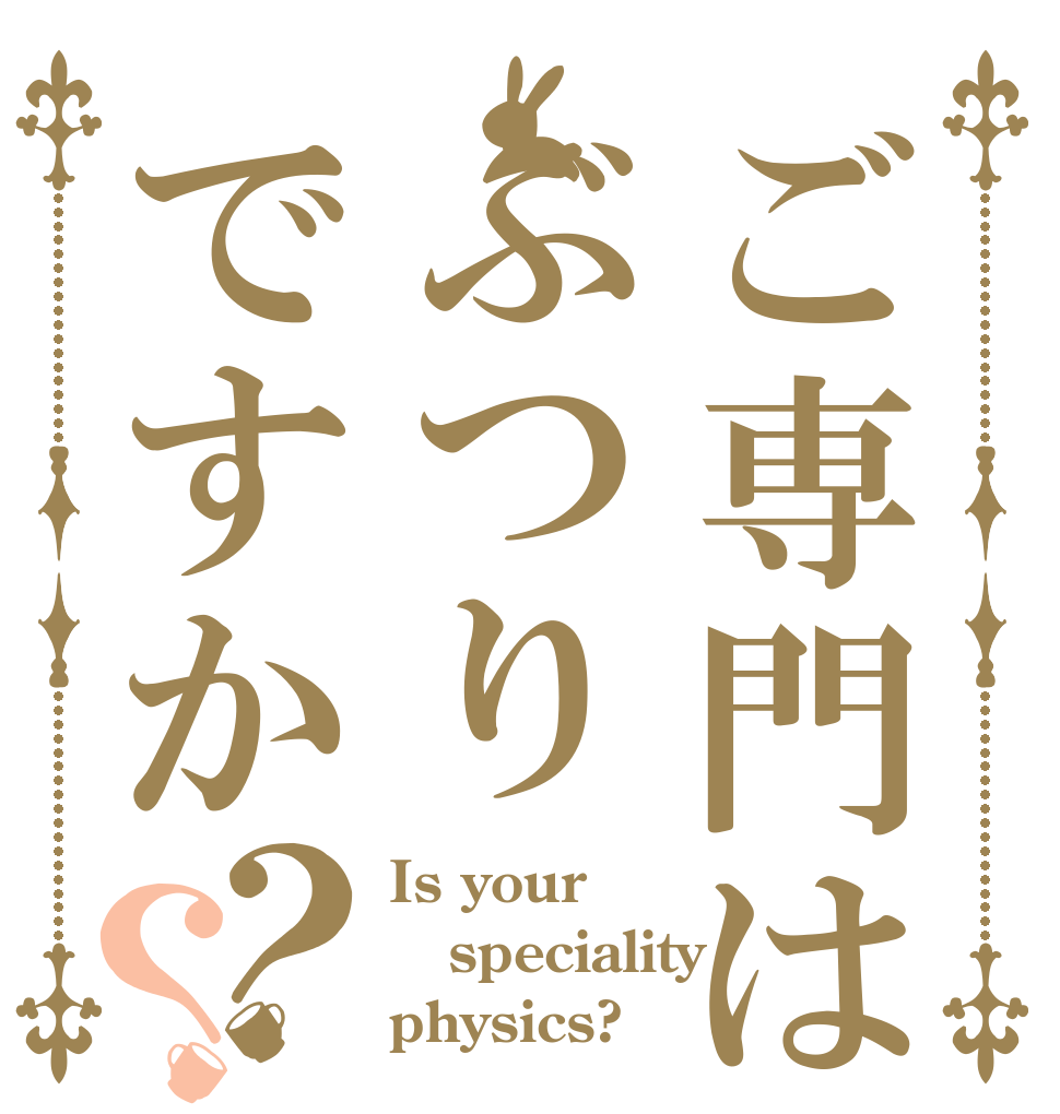 ご専門はぶつりですか？？ Is your speciality physics?
