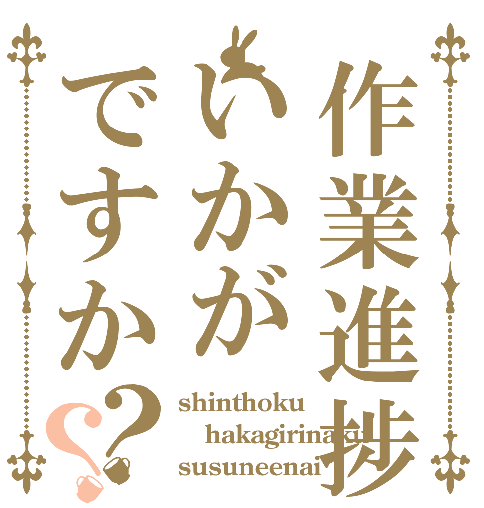 作業進捗はいかがですか？？ shinthoku hakagirinaku susuneenai