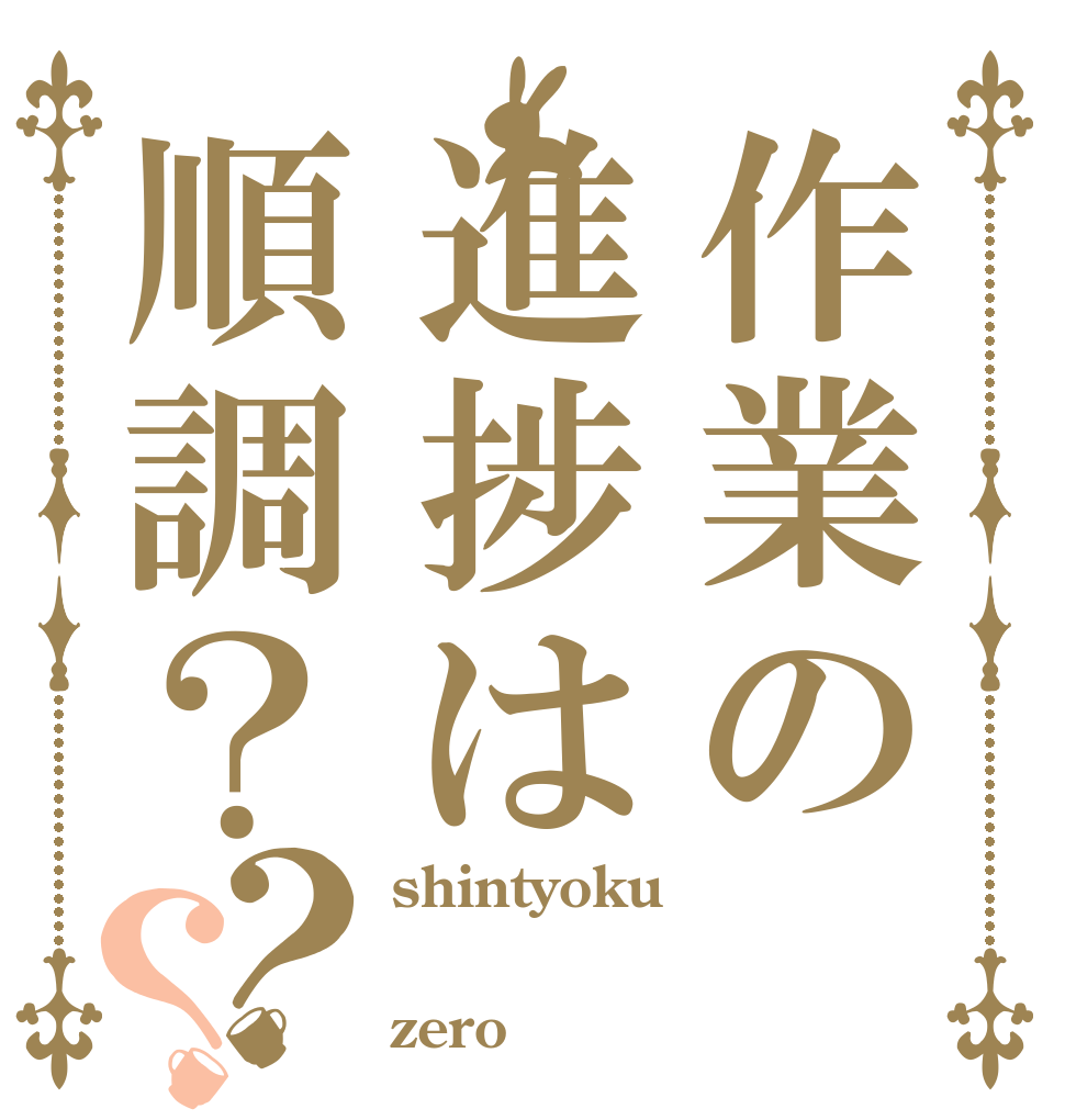 作業の進捗は順調？？？ shintyoku ／ zero