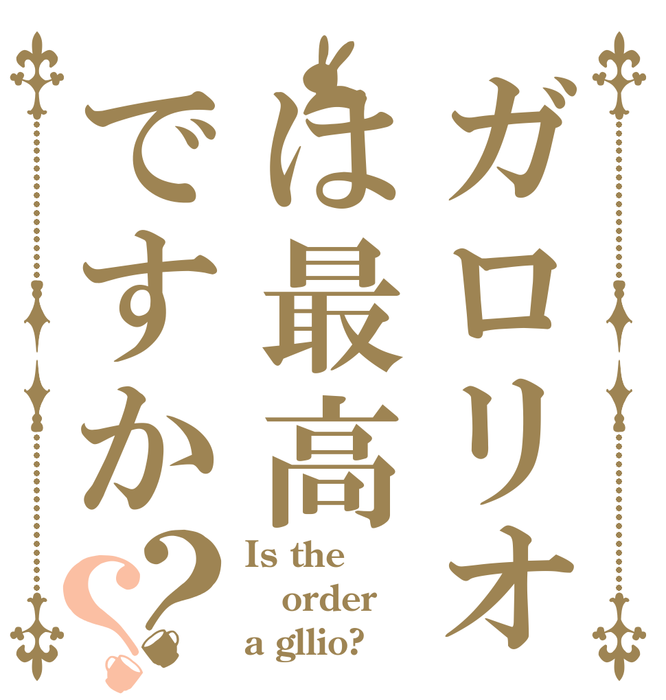 ガロリオは最高ですか？？ Is the order a gllio?