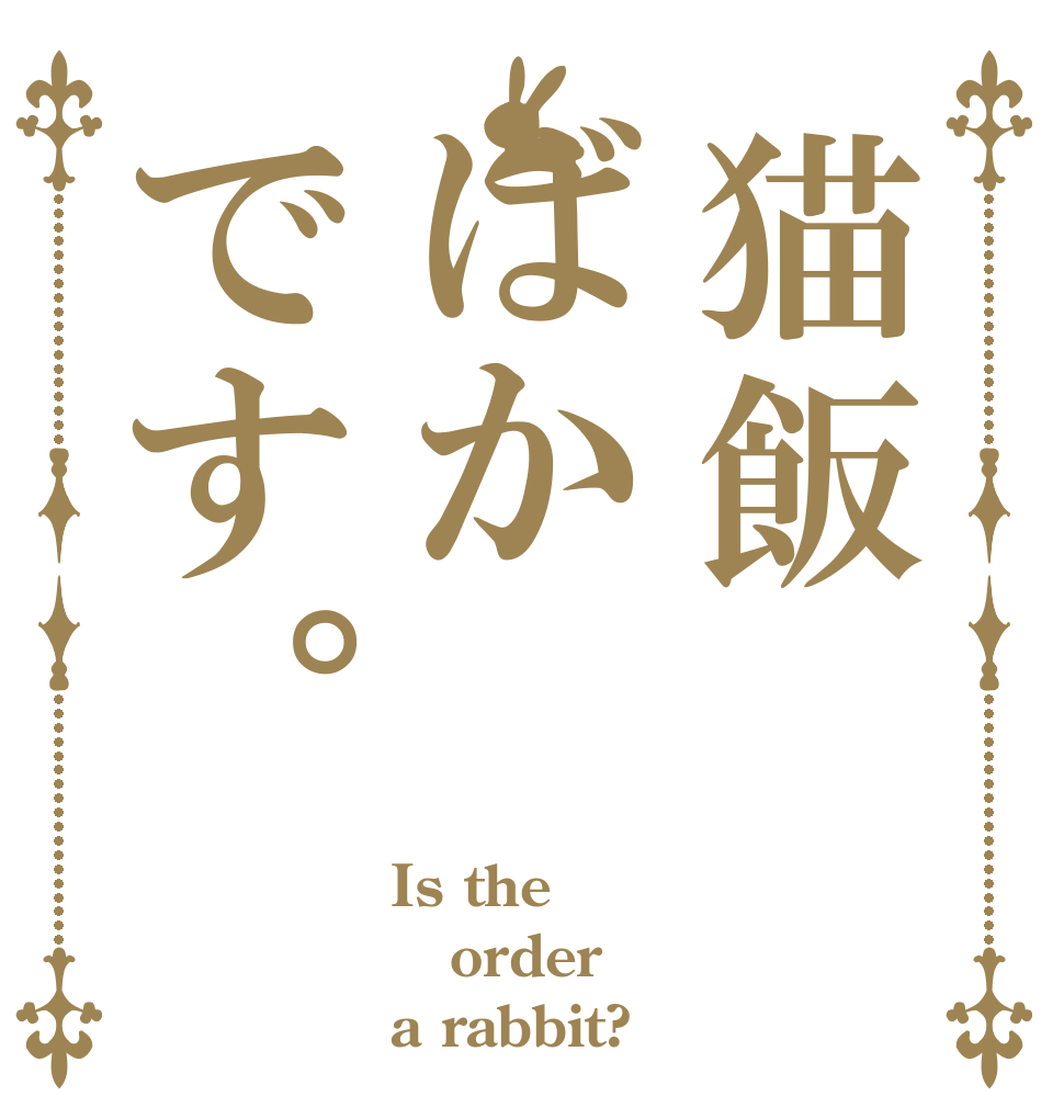 猫飯ばかです。 Is the order a rabbit?