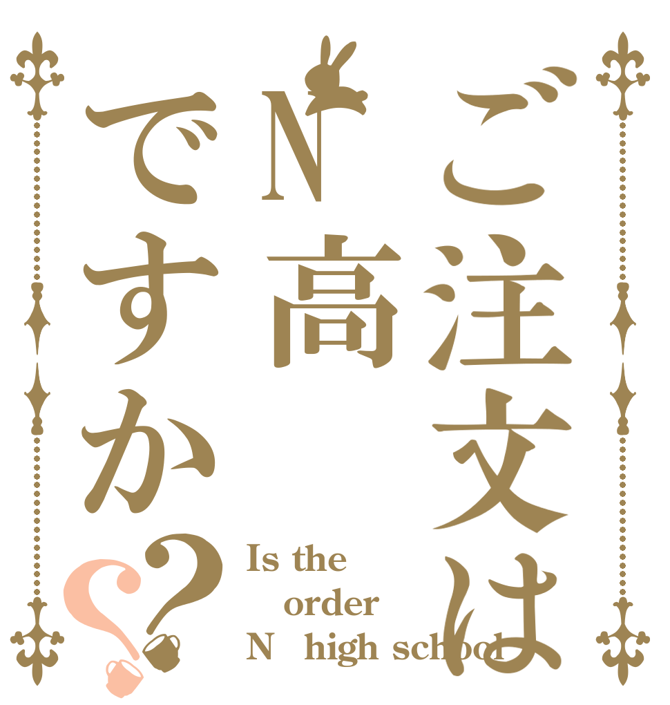 ご注文はN高ですか？？ Is the order N　high school？