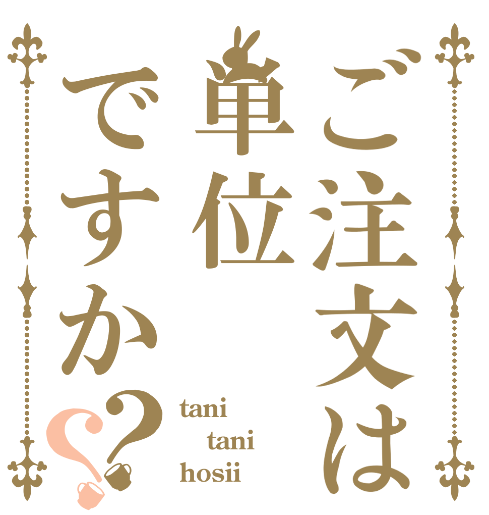 ご注文は単位ですか？？ tani tani hosii