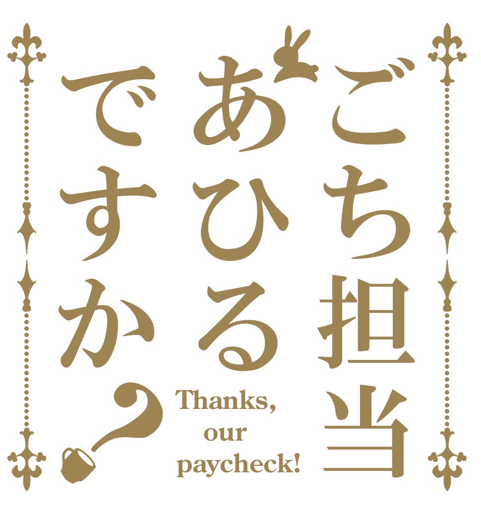 ごち担当あひるですか？ Thanks, our paycheck!