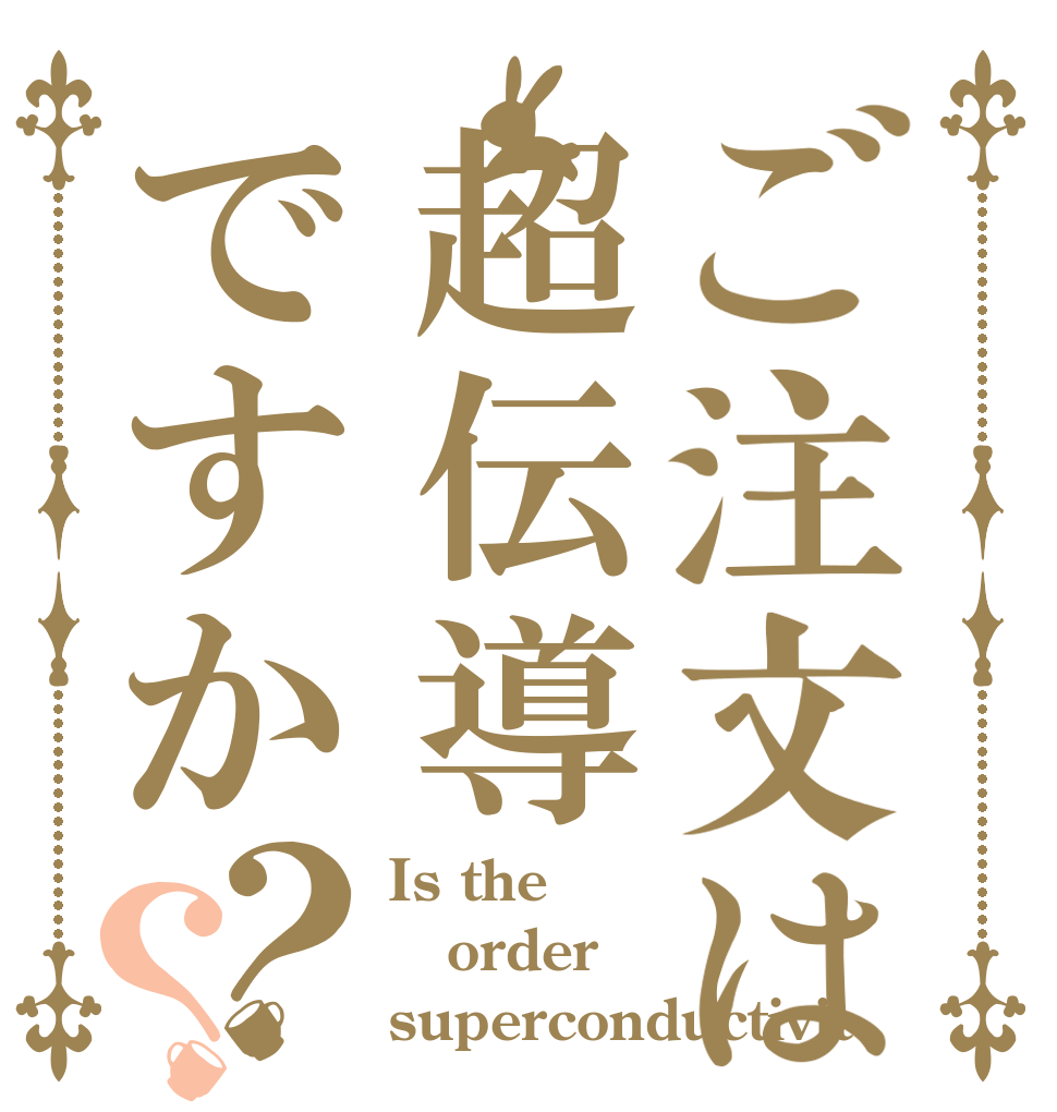ご注文は超伝導ですか？？ Is the order superconductivit