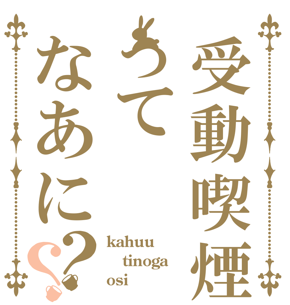 受動喫煙ってなあに？？ kahuu tinoga osi