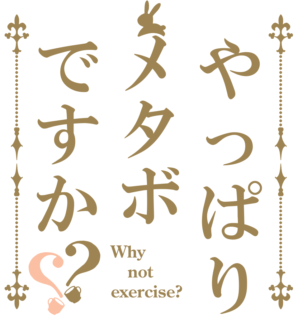 やっぱりメタボですか？？ Why not exercise?