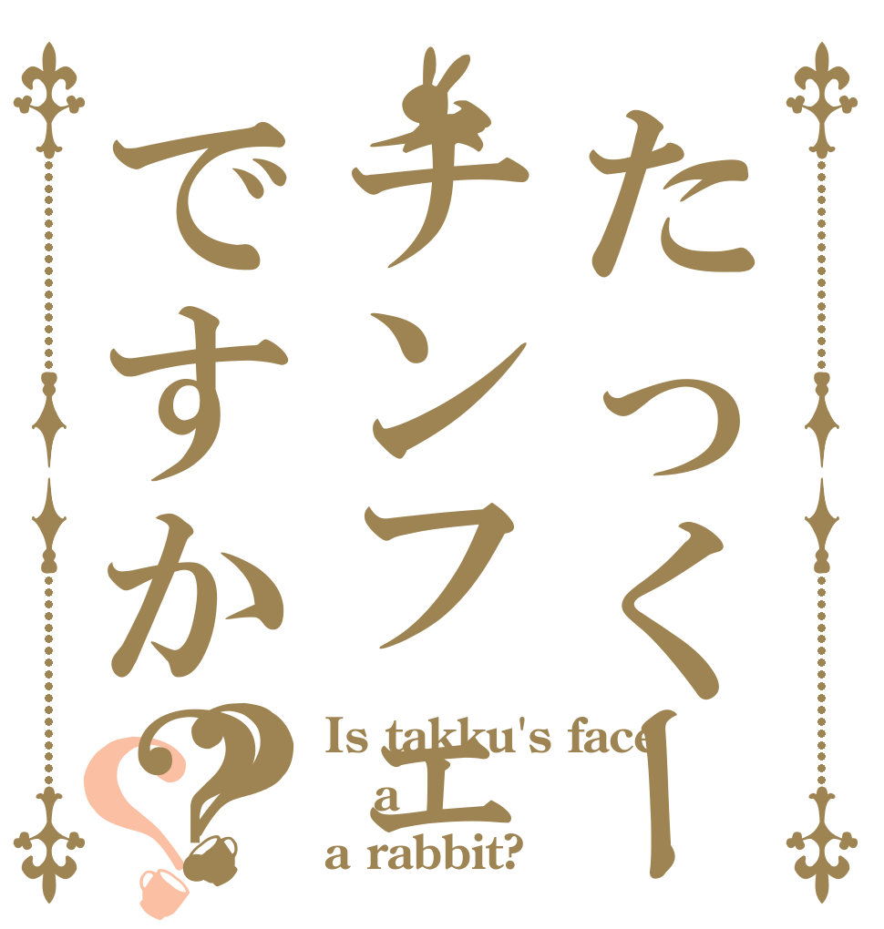 たっくーの顔はチンフェですか？？？ Is takku's face a a rabbit?