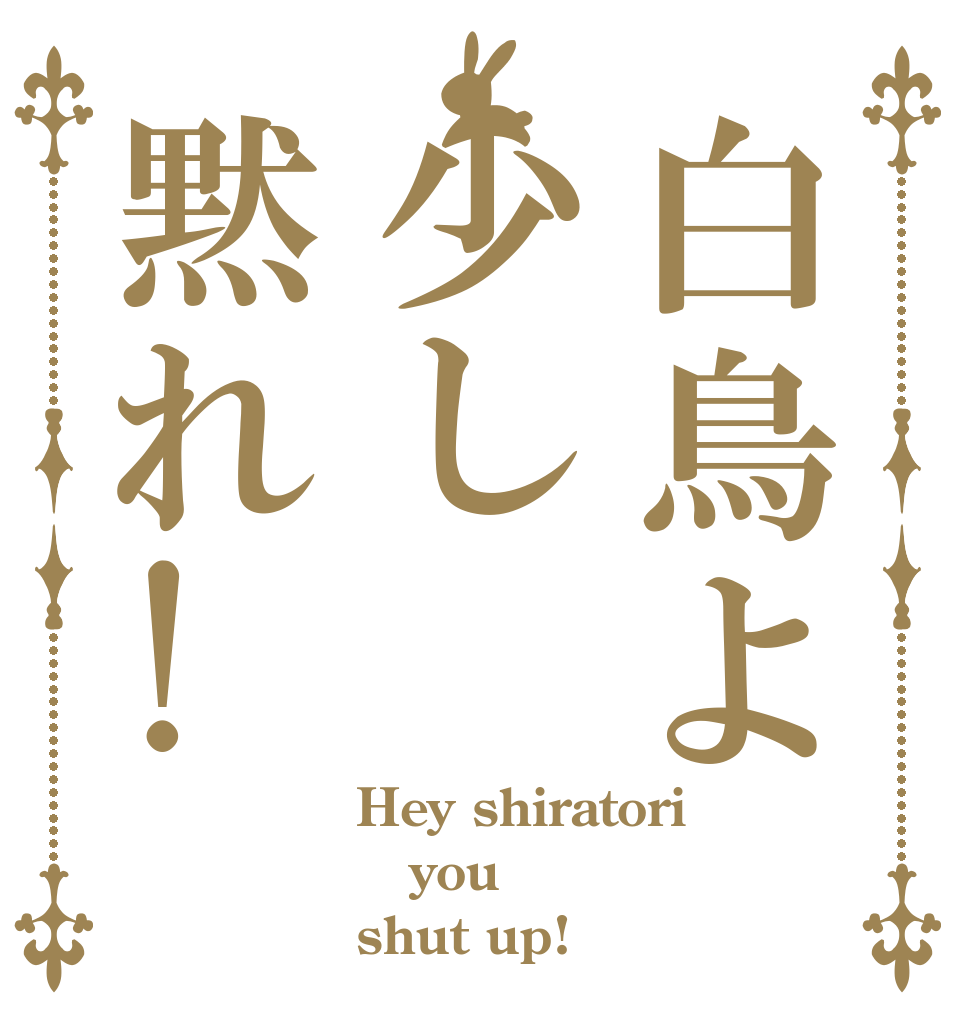 白鳥よ少し黙れ! Hey shiratori you shut up!