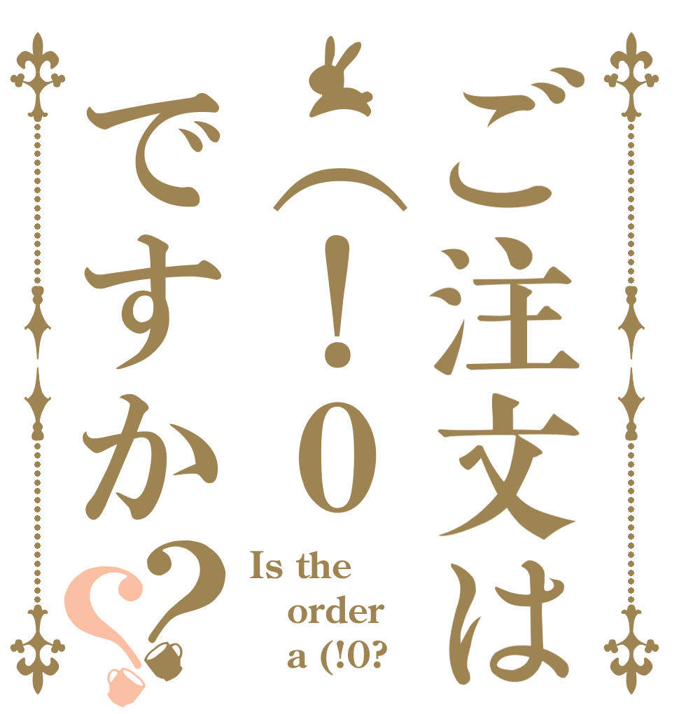 ご注文は（！０ですか？？ Is the order    a (!0?