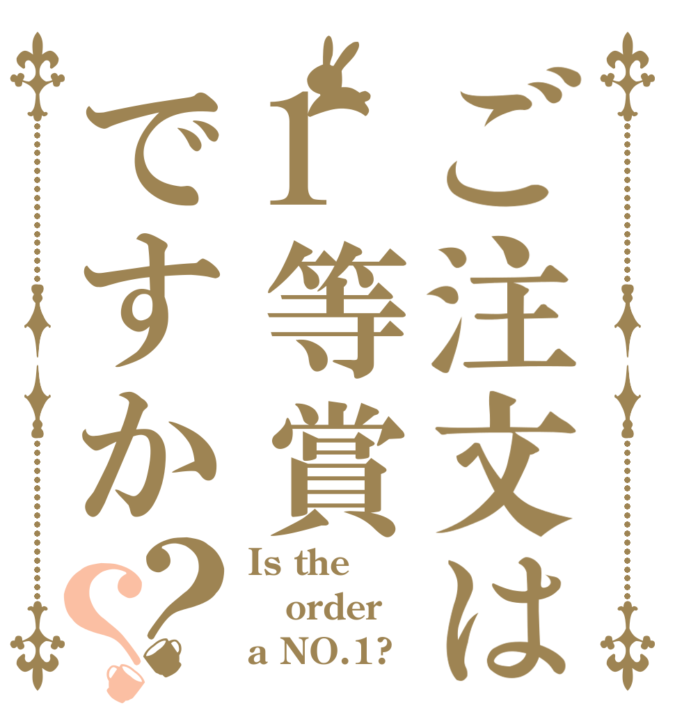 ご注文は1等賞ですか？？ Is the order a NO.1?