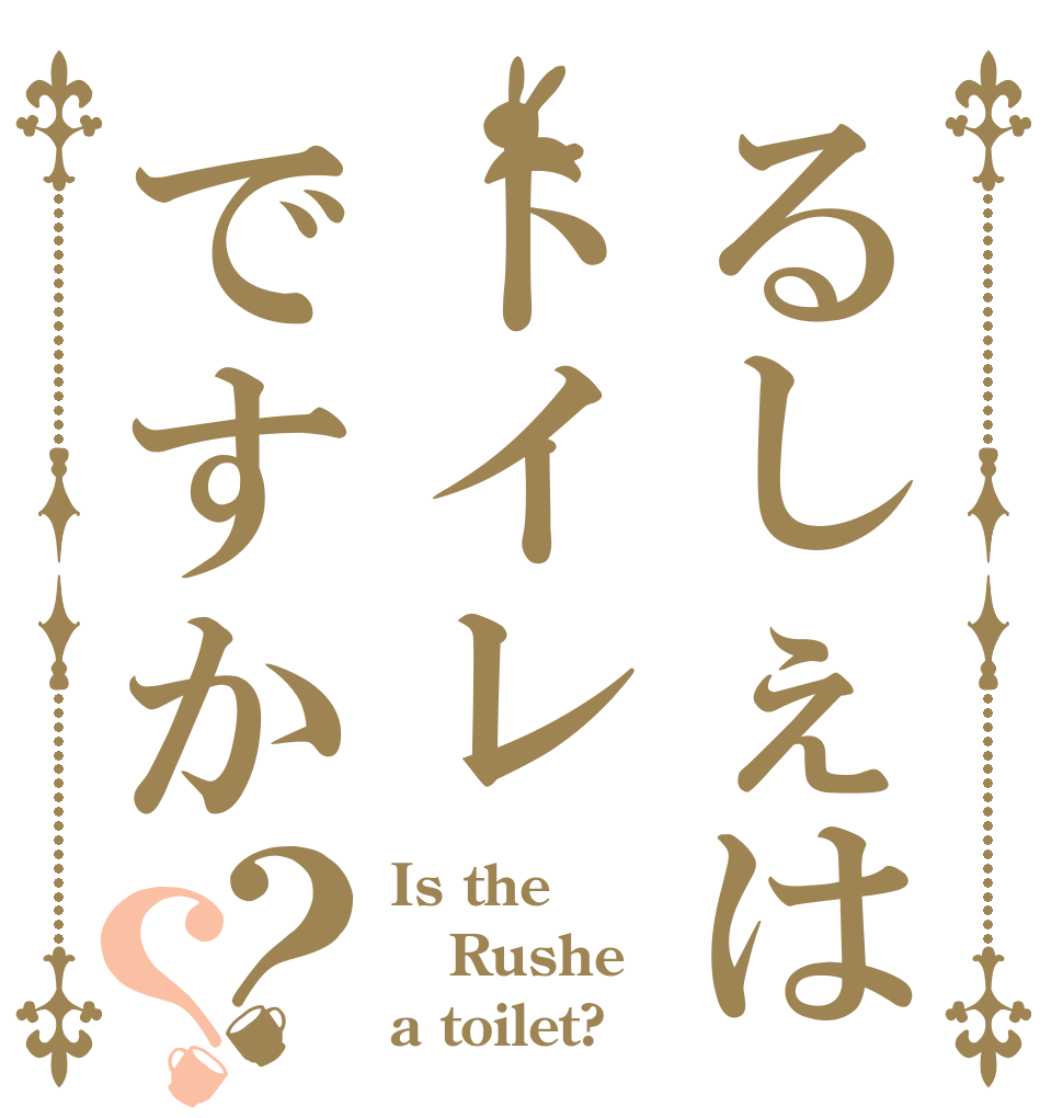 るしぇはトイレですか？？ Is the Rushe a toilet?