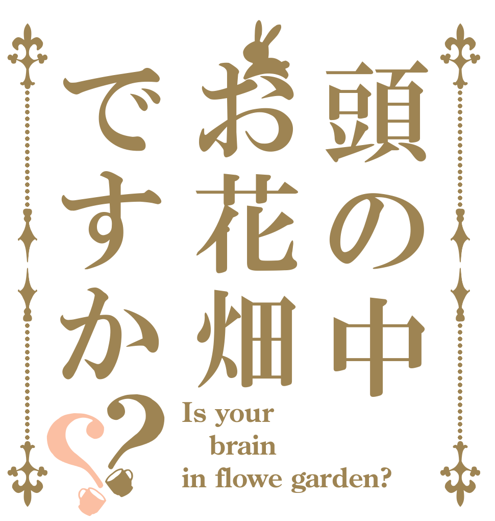 頭の中お花畑ですか？？ Is your brain in flowe garden?