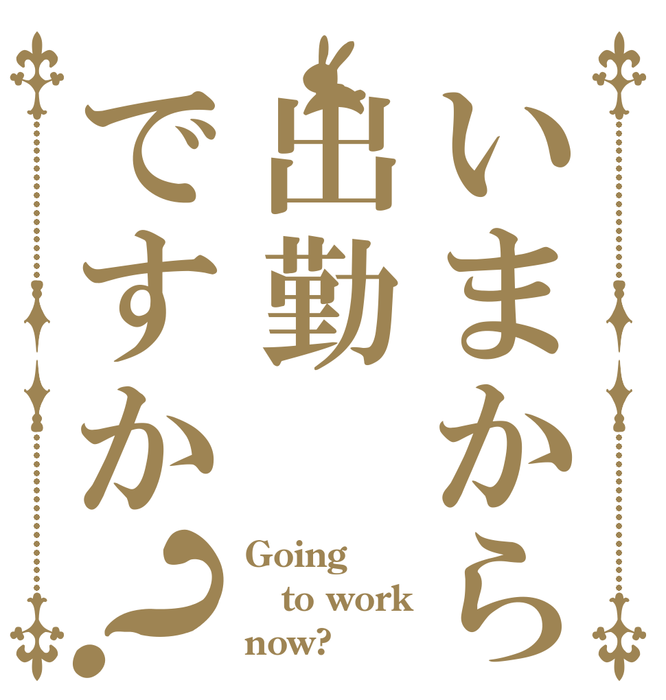 いまから出勤ですか？ Going to work now?