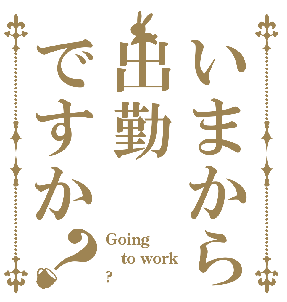 いまから出勤ですか？ Going to work ?