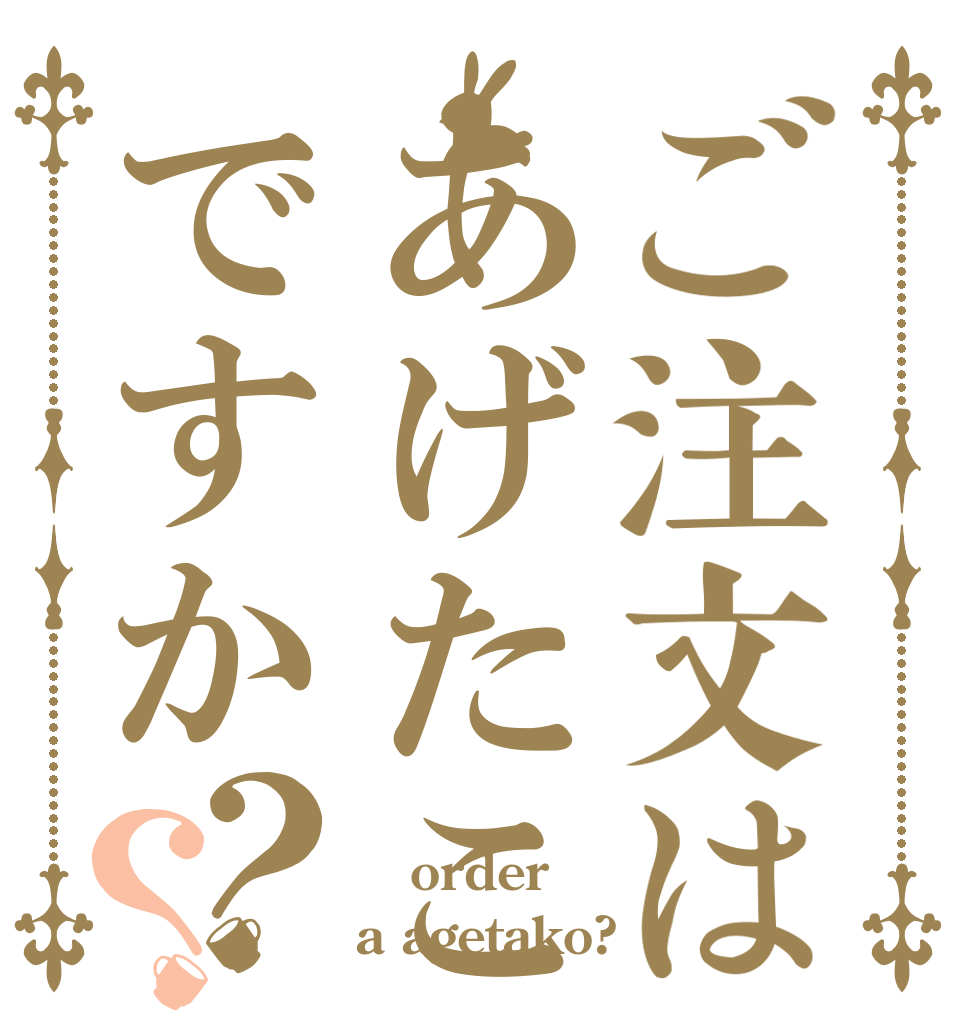 ご注文はあげたこですか？？  order a agetako?