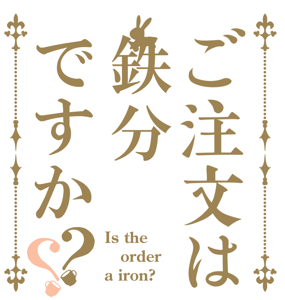 ご注文は鉄分ですか？？ Is the order a iron?