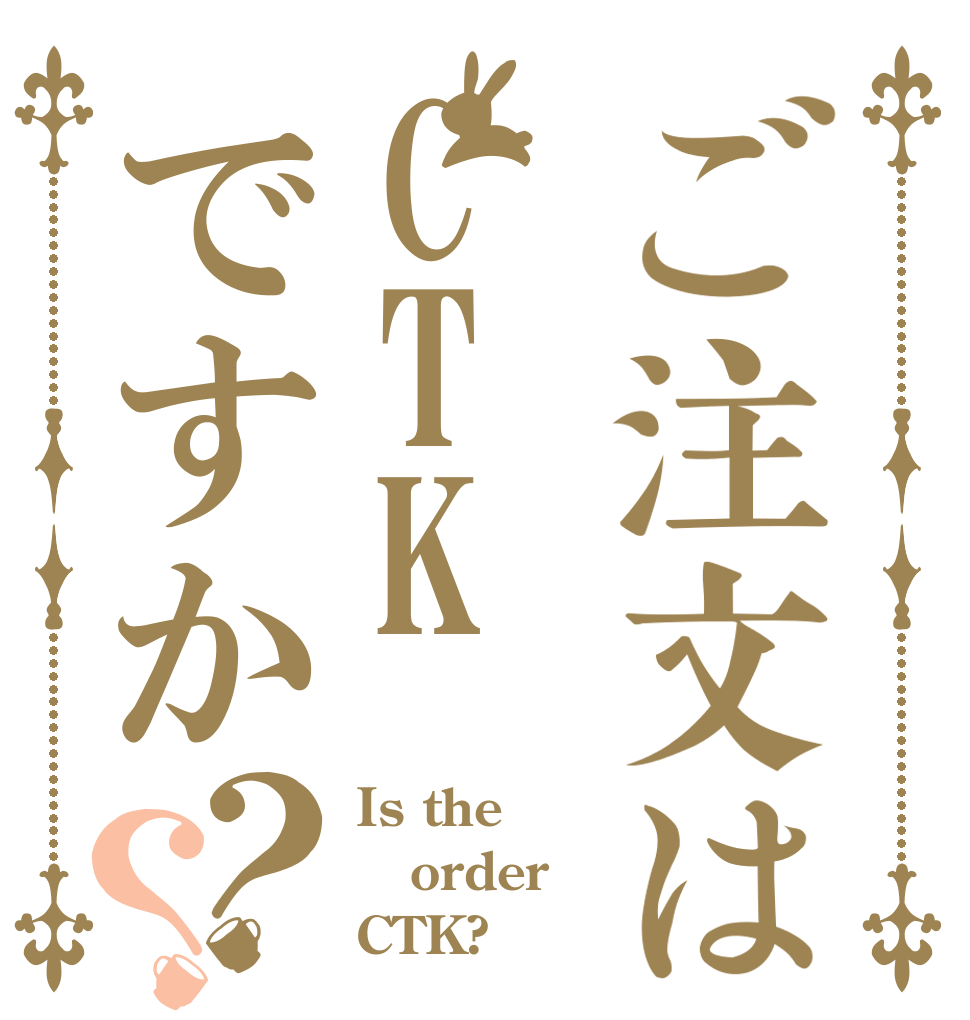 ご注文はCTKですか？？ Is the order CTK?