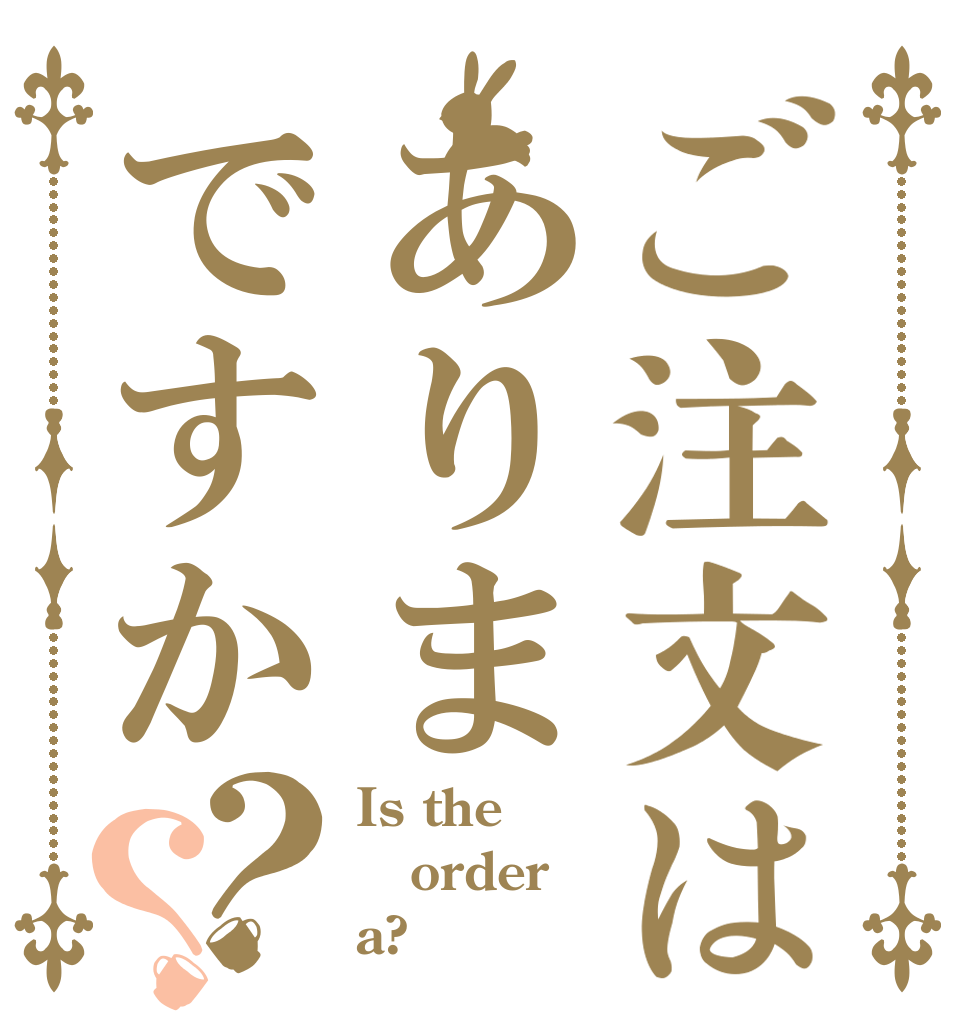 ご注文はありまですか？？ Is the order a?