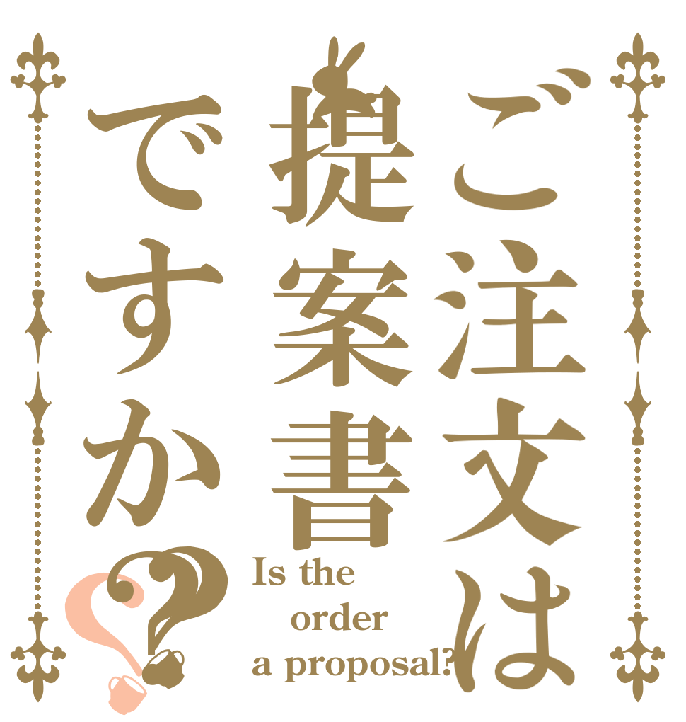 ご注文は提案書ですか？？？ Is the order a proposal?