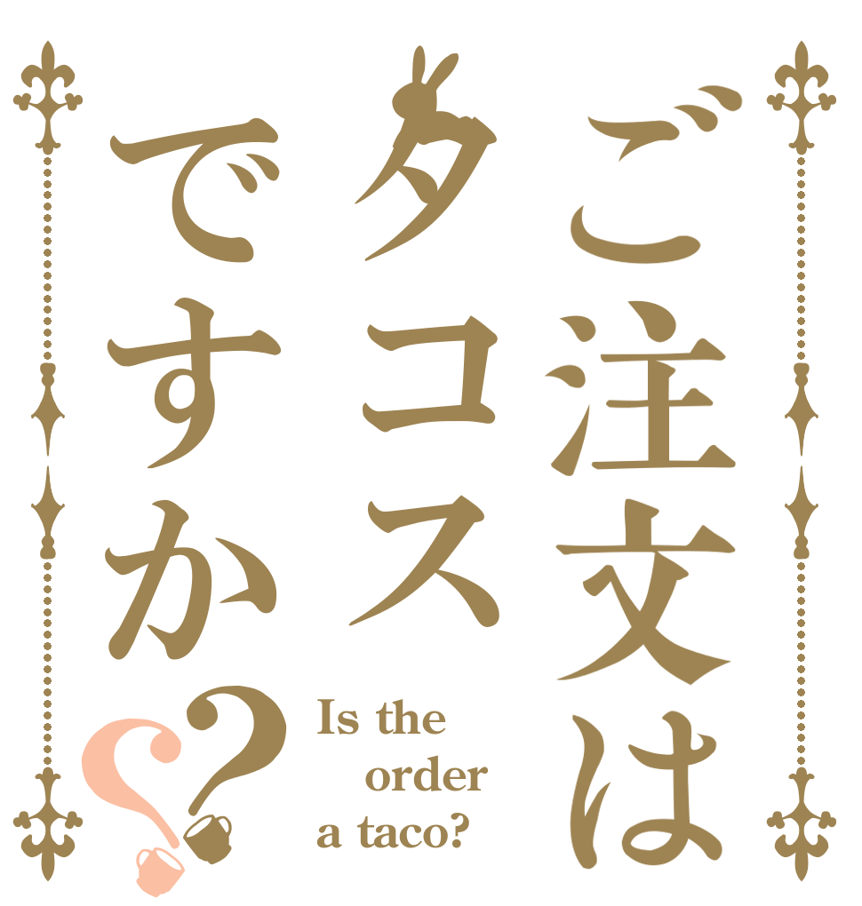 ご注文はタコスですか？？ Is the order a taco?