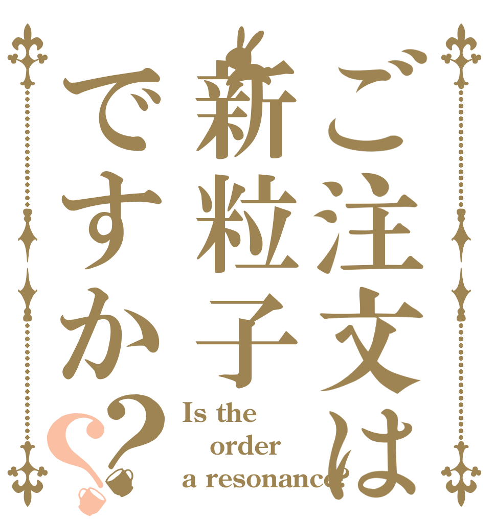 ご注文は新粒子ですか？？ Is the order a resonance?