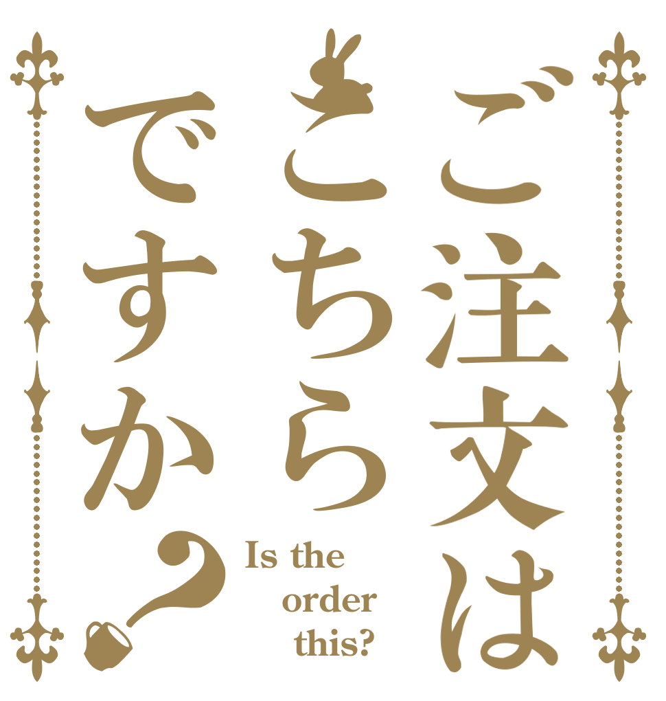 ご注文はこちらですか？ Is the order     this?