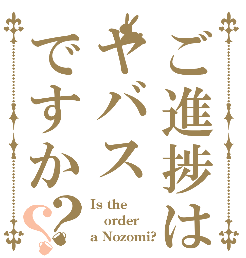 ご進捗はヤバスですか？？ Is the order a Nozomi?