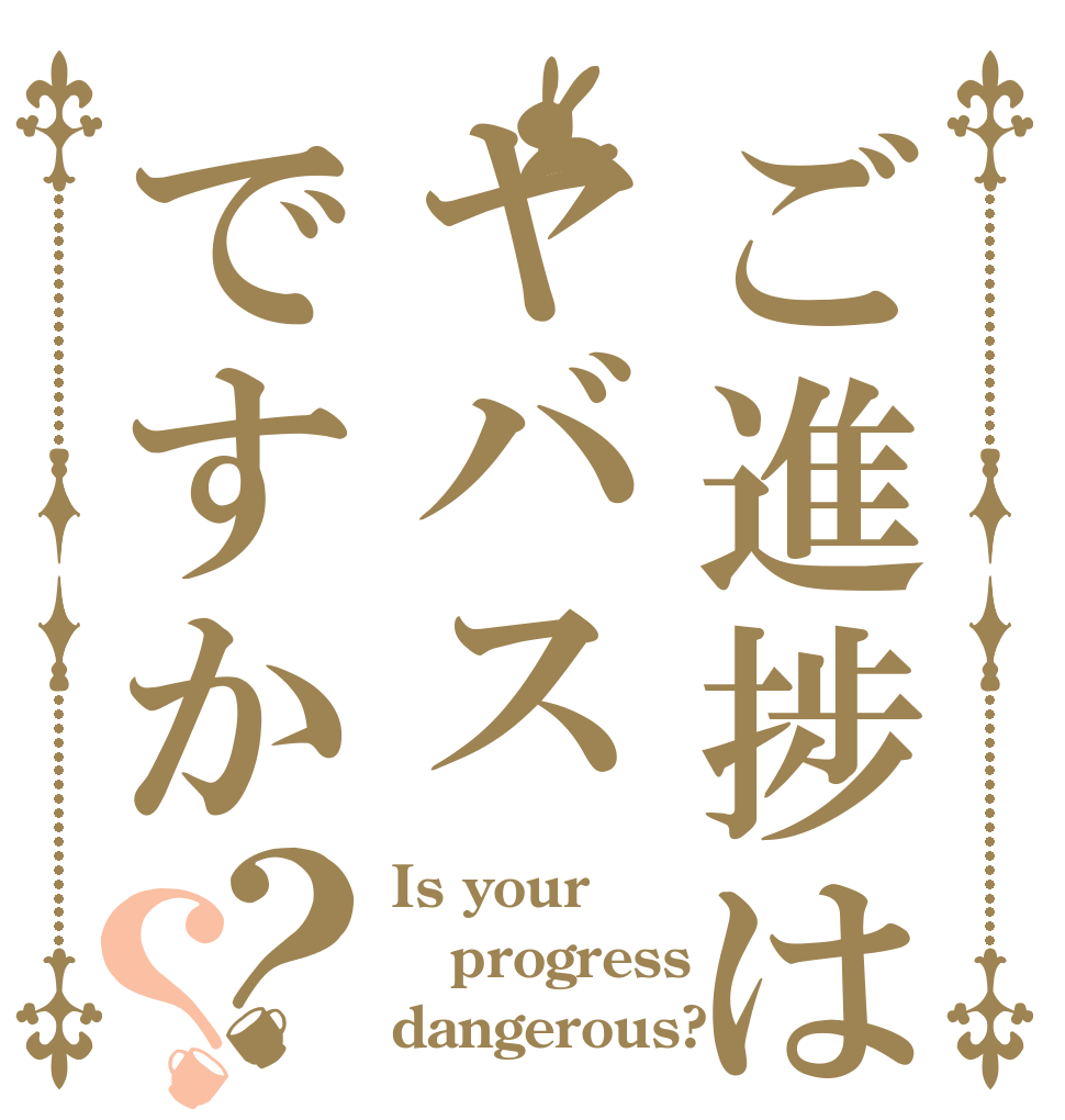 ご進捗はヤバスですか？？ Is your progress dangerous?