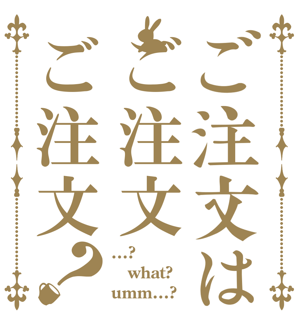 ご注文はご注文ご注文？ ...? what? umm...?