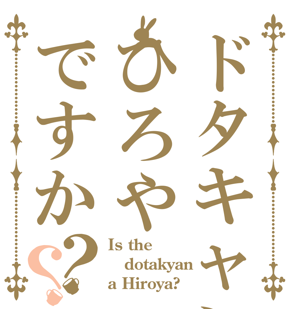 ドタキャンはひろやですか？？ Is the dotakyan a Hiroya?