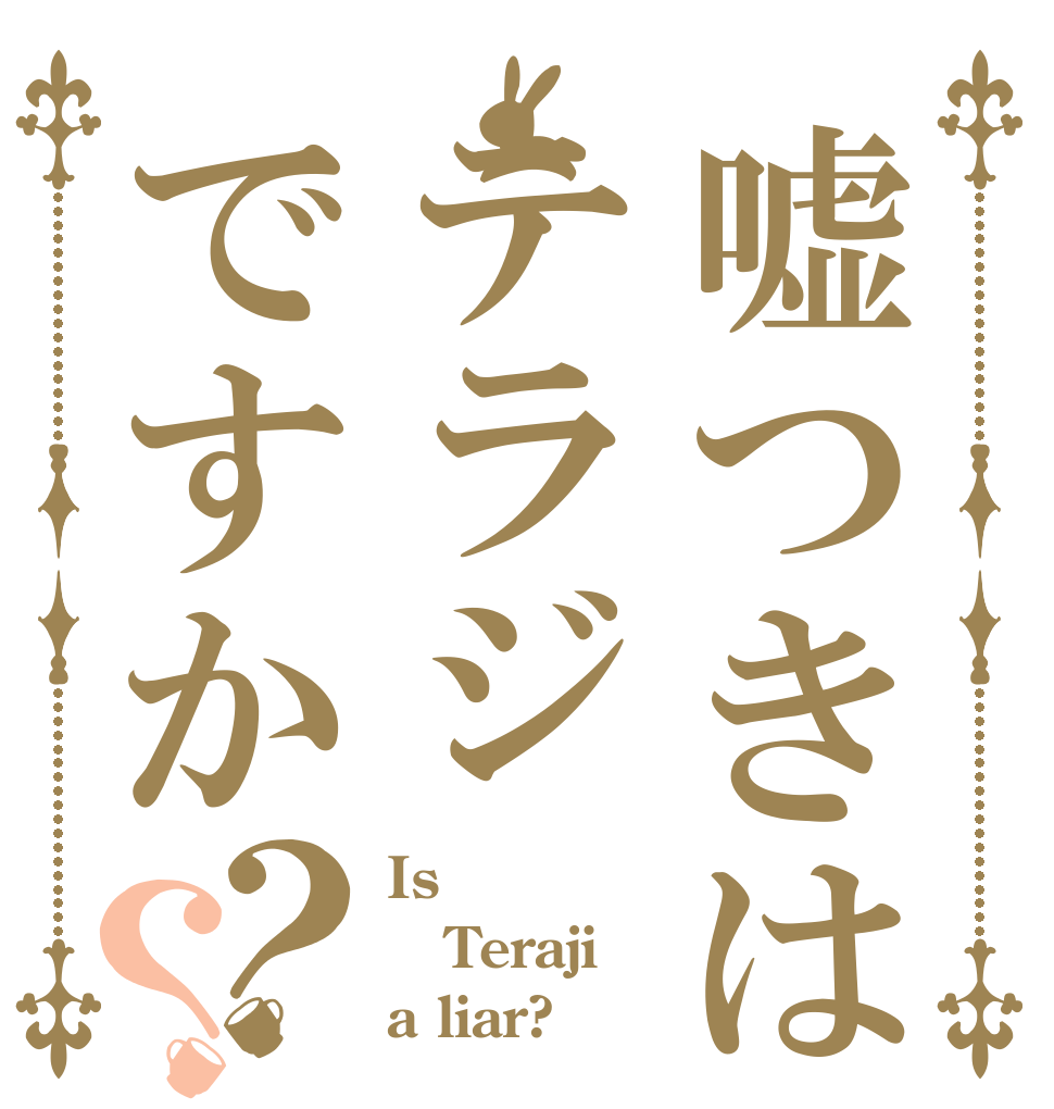 嘘つきはテラジですか？？ Is  Teraji a liar?