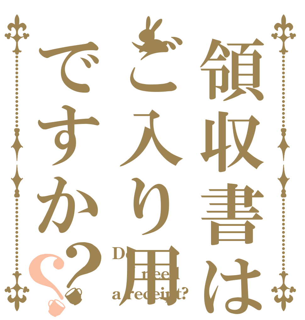 領収書はご入り用ですか？？ Do I need a receipt?