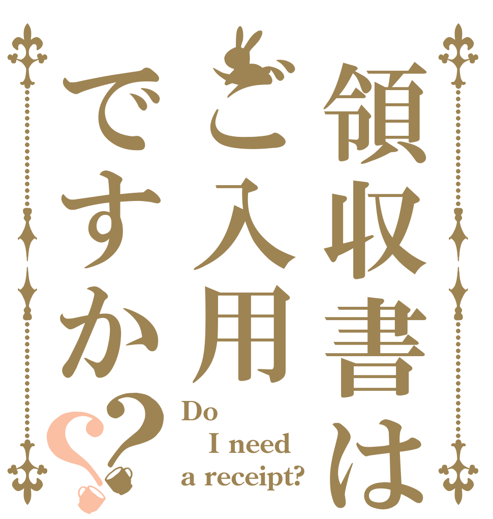 領収書はご入用ですか？？ Do  I need a receipt?
