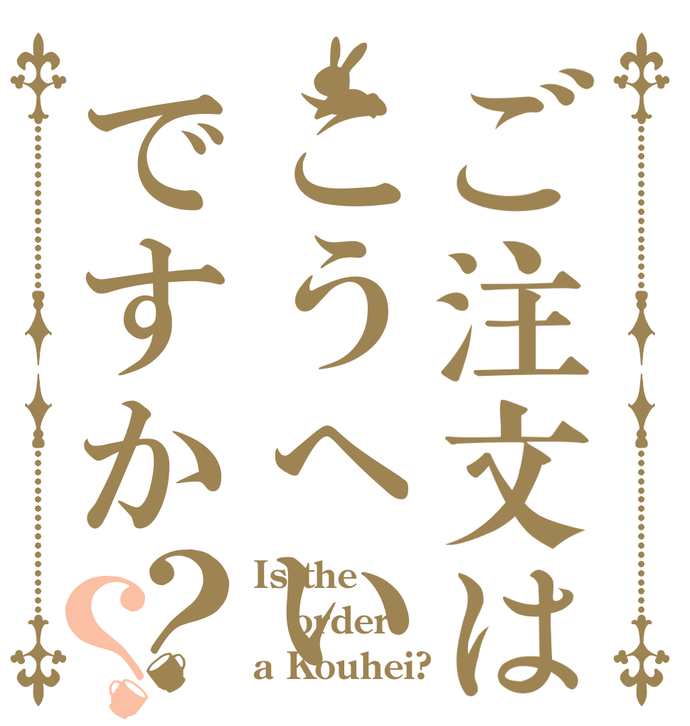 ご注文はこうへいですか？？ Is the order a Kouhei?