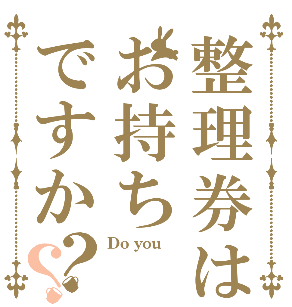 整理券はお持ちですか？？ Do you  