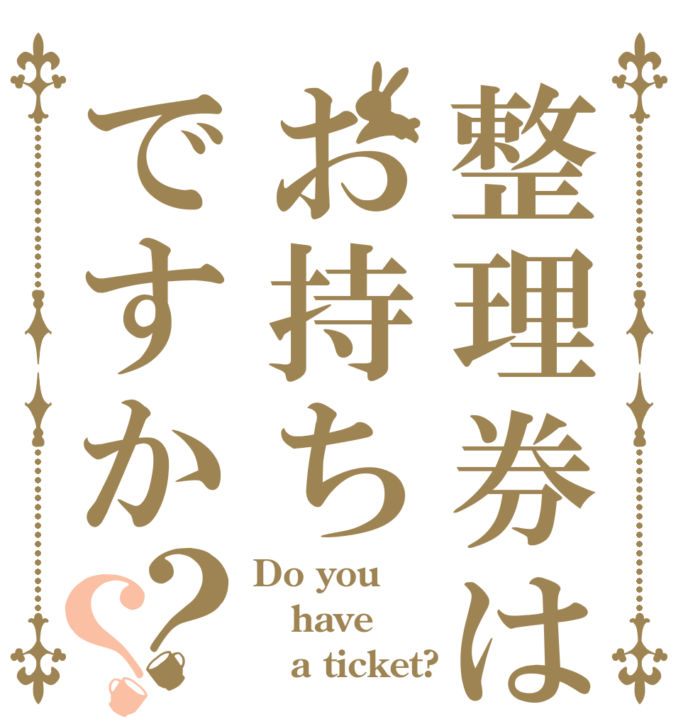 整理券はお持ちですか？？ Do you have    a ticket?