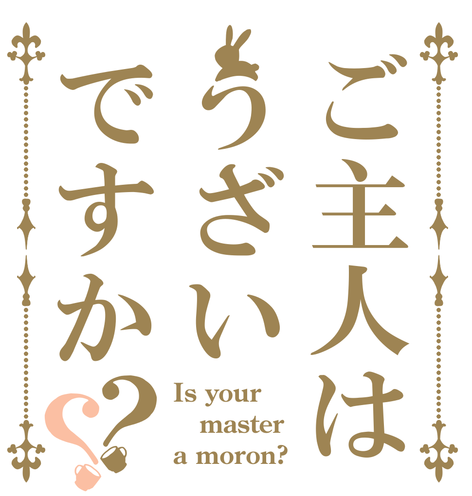 ご主人はうざいですか？？ Is your master a moron?