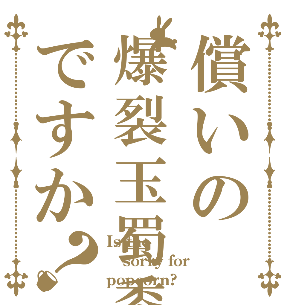 償いの爆裂玉蜀黍ですか？ Is the sorry for popcorn?