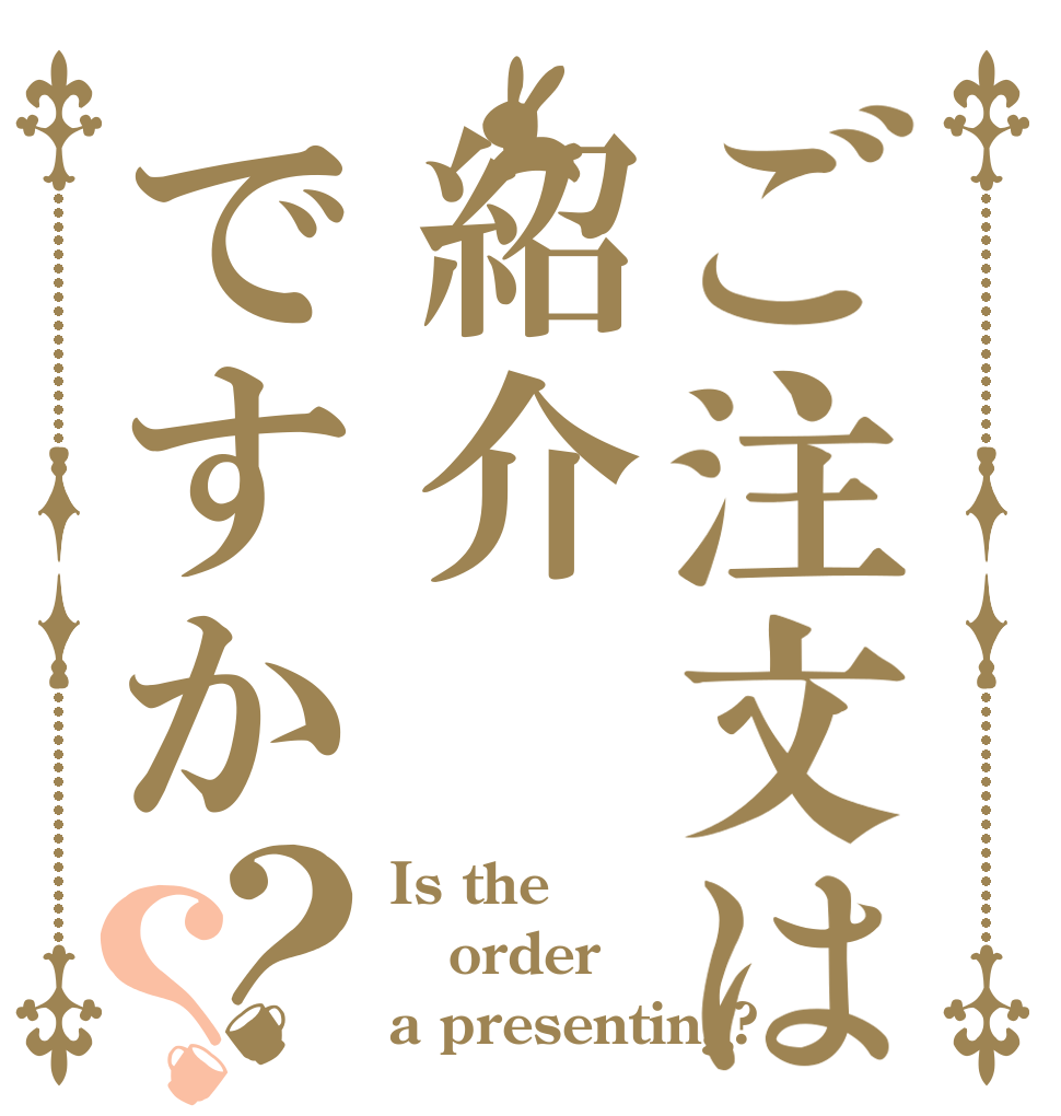 ご注文は紹介ですか？？ Is the order a presenting?