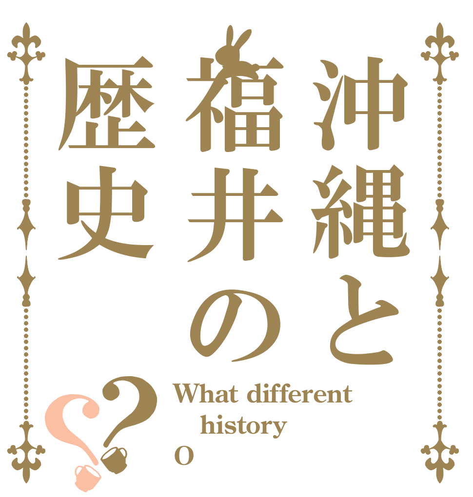 沖縄と福井の歴史？？ What different history O