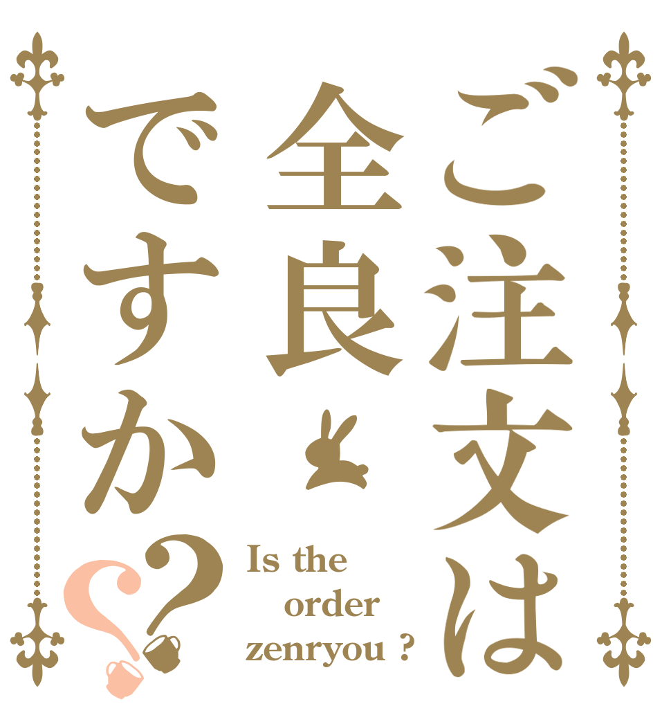 ご注文は全良ですか？？ Is the order zenryou ?