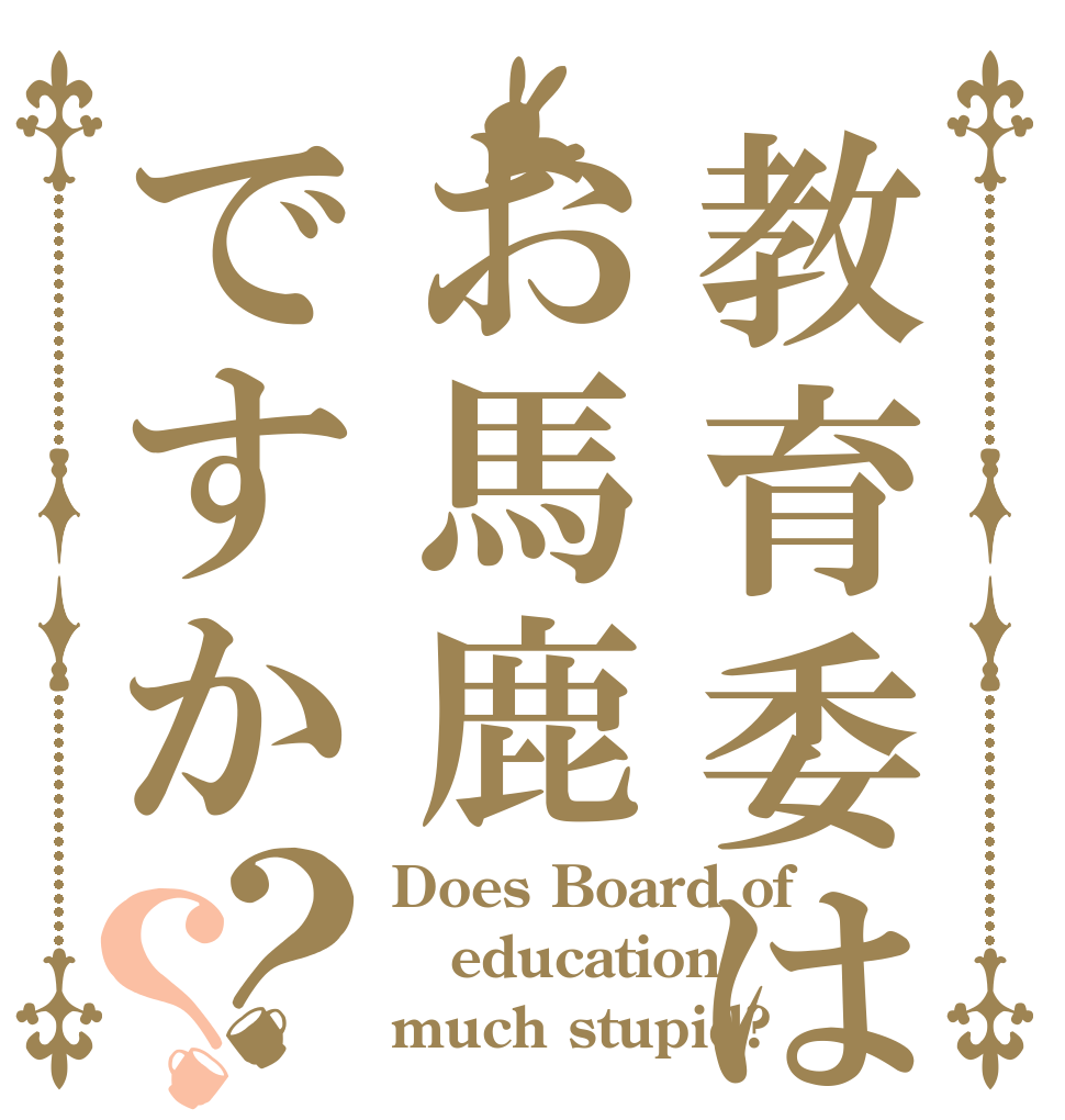 教育委はお馬鹿ですか？？ Does Board of    education    much stupid?
